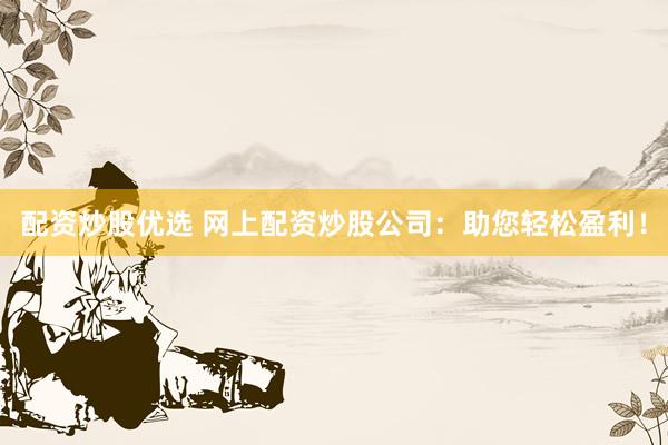 配资炒股优选 网上配资炒股公司：助您轻松盈利！
