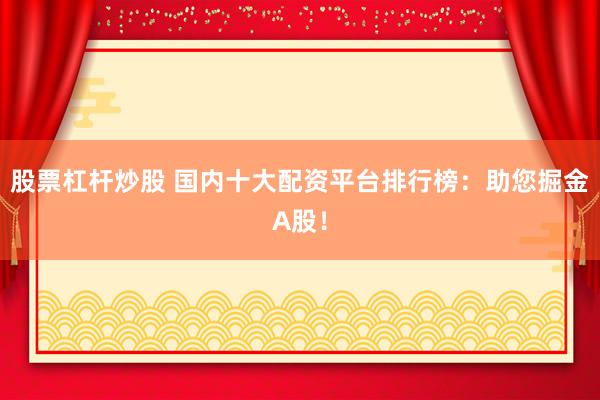 股票杠杆炒股 国内十大配资平台排行榜：助您掘金A股！