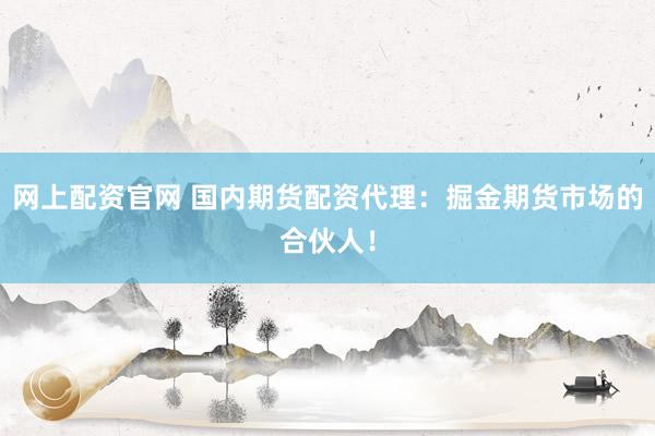 网上配资官网 国内期货配资代理：掘金期货市场的合伙人！