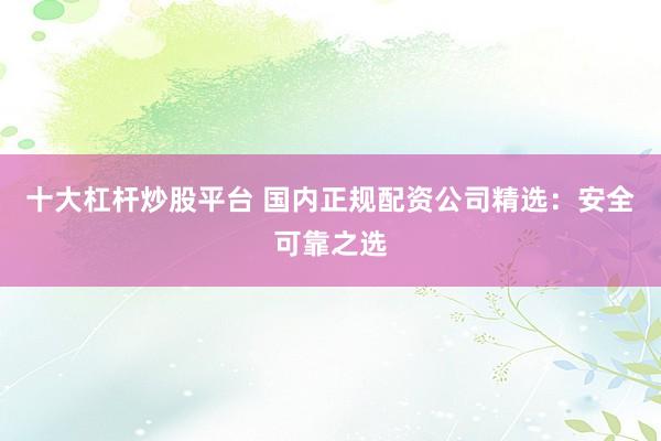 十大杠杆炒股平台 国内正规配资公司精选：安全可靠之选