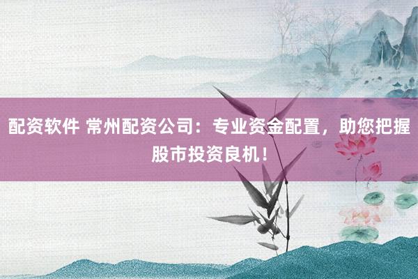 配资软件 常州配资公司:专业资金配置,助您把握股市投资良机!