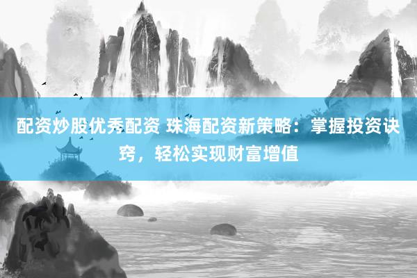 配资炒股优秀配资 珠海配资新策略：掌握投资诀窍，轻松实现财富增值