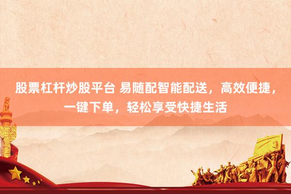 股票杠杆炒股平台 易随配智能配送，高效便捷，一键下单，轻松享受快捷生活
