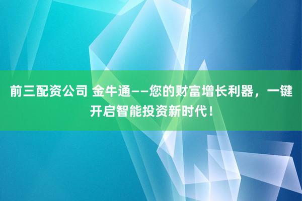 前三配资公司 金牛通——您的财富增长利器，一键开启智能投资新时代！