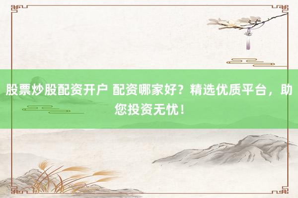 股票炒股配资开户 配资哪家好？精选优质平台，助您投资无忧！