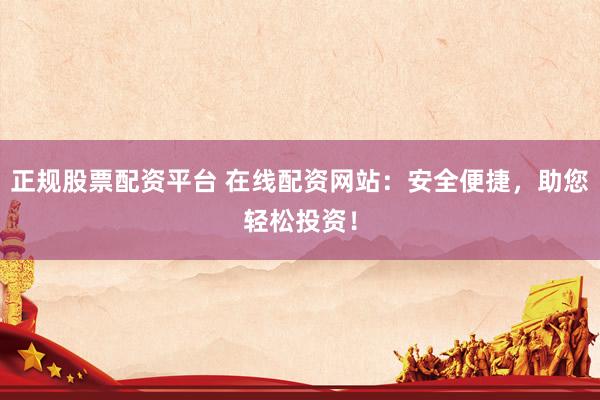 正规股票配资平台 在线配资网站：安全便捷，助您轻松投资！