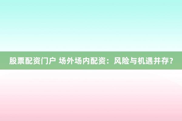 股票配资门户 场外场内配资：风险与机遇并存？