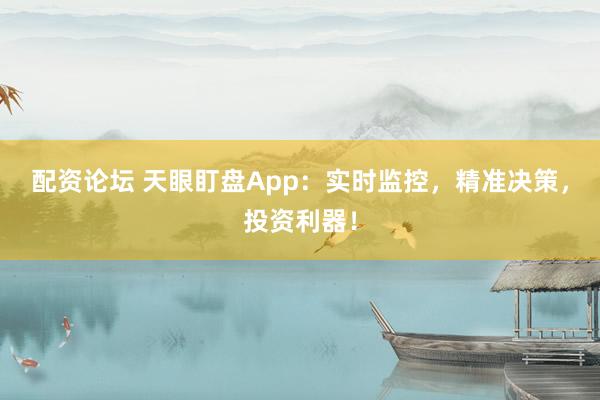 配资论坛 天眼盯盘App：实时监控，精准决策，投资利器！