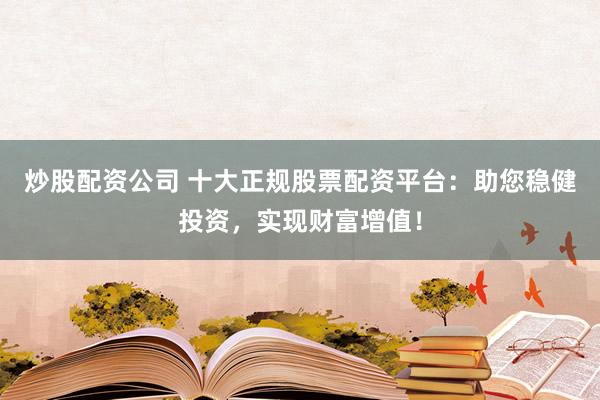 炒股配资公司 十大正规股票配资平台:助您稳健投资,实现财富增值!