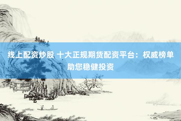 线上配资炒股 十大正规期货配资平台:权威榜单助您稳健投资