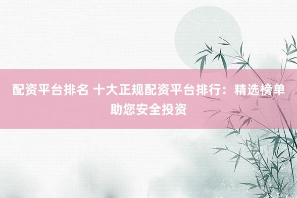 配资平台排名 十大正规配资平台排行:精选榜单助您安全投资