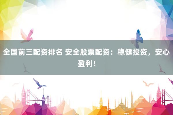 全国前三配资排名 安全股票配资：稳健投资，安心盈利！