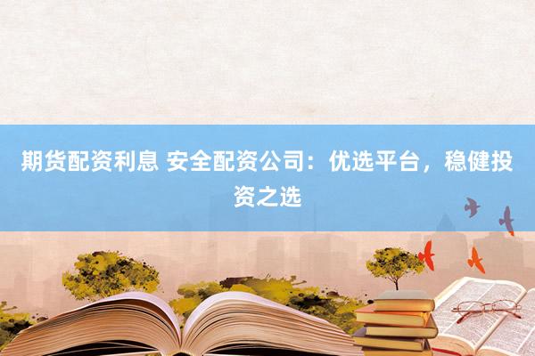 期货配资利息 安全配资公司：优选平台，稳健投资之选