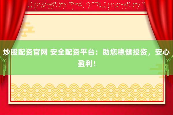 炒股配资官网 安全配资平台：助您稳健投资，安心盈利！