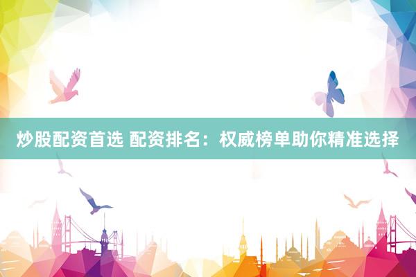 炒股配资首选 配资排名：权威榜单助你精准选择