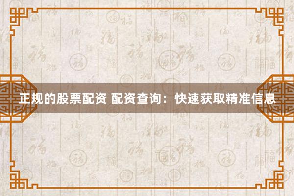 正规的股票配资 配资查询:快速获取精准信息