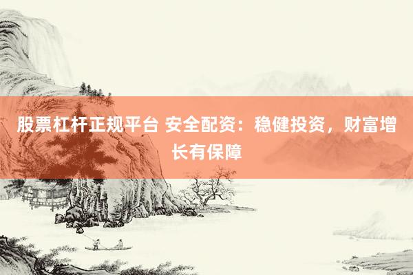 股票杠杆正规平台 安全配资:稳健投资,财富增长有保障
