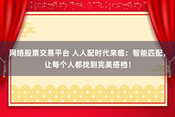 网络股票交易平台 人人配时代来临：智能匹配，让每个人都找到完美搭档！