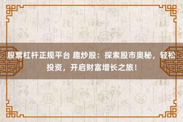 股票杠杆正规平台 趣炒股：探索股市奥秘，轻松投资，开启财富增长之旅！