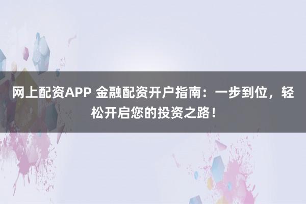 网上配资APP 金融配资开户指南：一步到位，轻松开启您的投资之路！