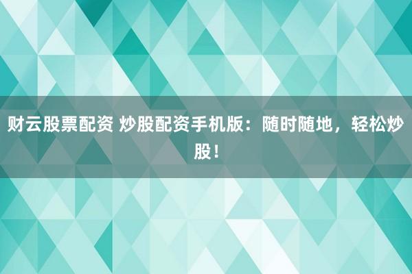 财云股票配资 炒股配资手机版：随时随地，轻松炒股！