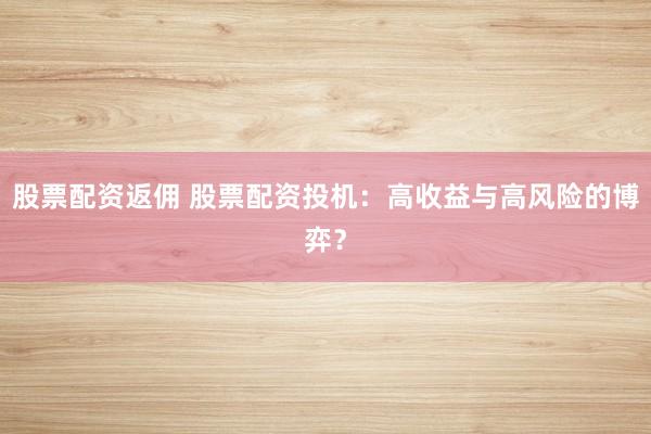 股票配资返佣 股票配资投机：高收益与高风险的博弈？