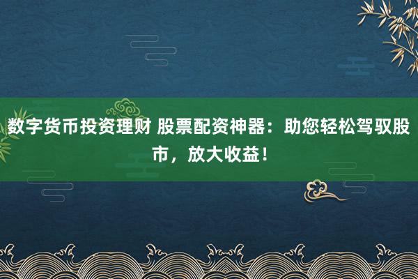 数字货币投资理财 股票配资神器：助您轻松驾驭股市，放大收益！