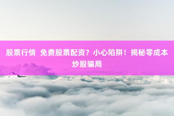 股票行情  免费股票配资？小心陷阱！揭秘零成本炒股骗局