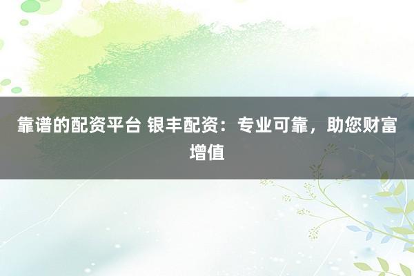 靠谱的配资平台 银丰配资:专业可靠,助您财富增值