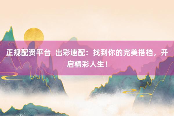 正规配资平台  出彩速配：找到你的完美搭档，开启精彩人生！