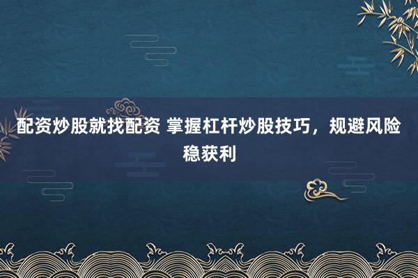 配资炒股就找配资 掌握杠杆炒股技巧，规避风险稳获利