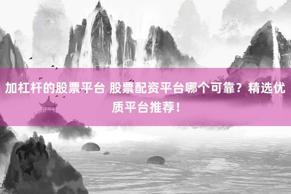 加杠杆的股票平台 股票配资平台哪个可靠？精选优质平台推荐！