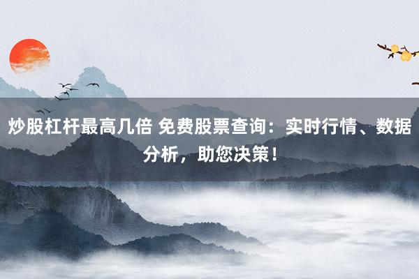 炒股杠杆最高几倍 免费股票查询：实时行情、数据分析，助您决策！