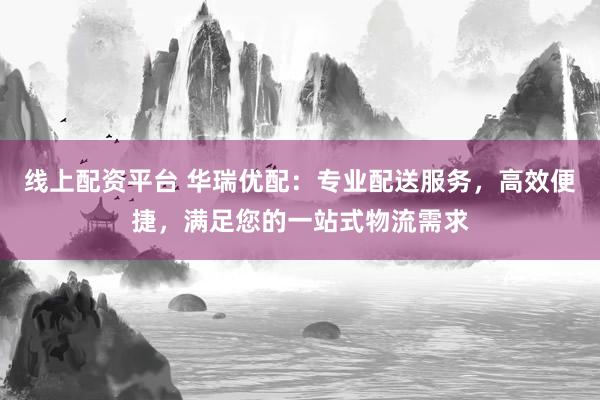 线上配资平台 华瑞优配：专业配送服务，高效便捷，满足您的一站式物流需求