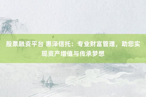 股票融资平台 惠泽信托：专业财富管理，助您实现资产增值与传承梦想
