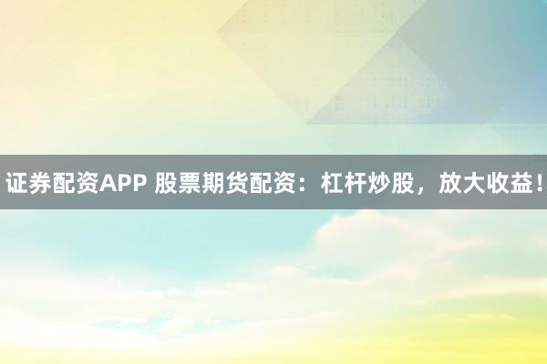 证券配资APP 股票期货配资:杠杆炒股,放大收益!