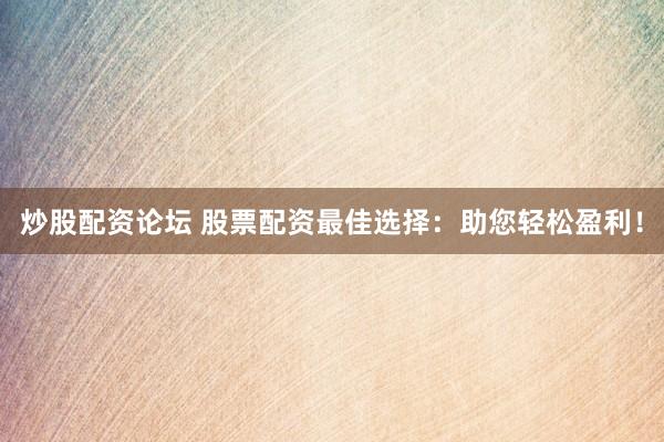 炒股配资论坛 股票配资最佳选择：助您轻松盈利！