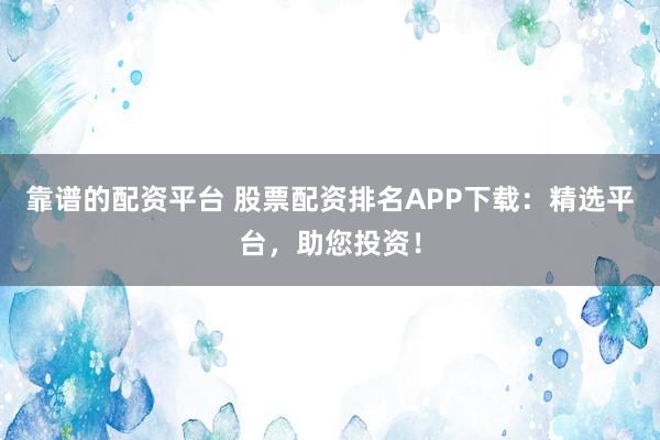 靠谱的配资平台 股票配资排名APP下载：精选平台，助您投资！
