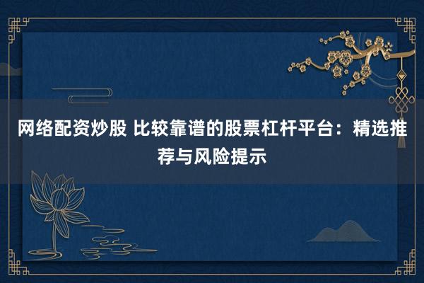 网络配资炒股 比较靠谱的股票杠杆平台：精选推荐与风险提示