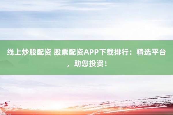 线上炒股配资 股票配资APP下载排行：精选平台，助您投资！