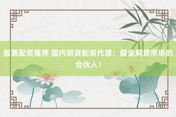 股票配资推荐 国内期货配资代理：掘金期货市场的合伙人！