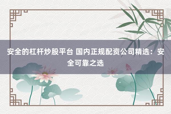安全的杠杆炒股平台 国内正规配资公司精选：安全可靠之选