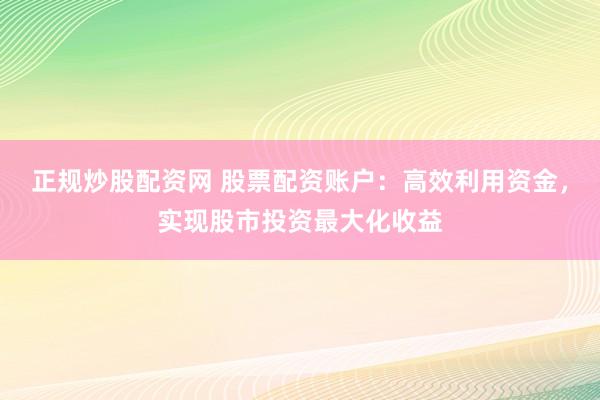 正规炒股配资网 股票配资账户：高效利用资金，实现股市投资最大化收益