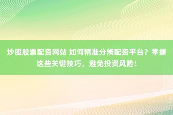 炒股股票配资网站 如何精准分辨配资平台？掌握这些关键技巧，避免投资风险！