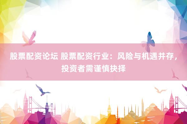 股票配资论坛 股票配资行业：风险与机遇并存，投资者需谨慎抉择