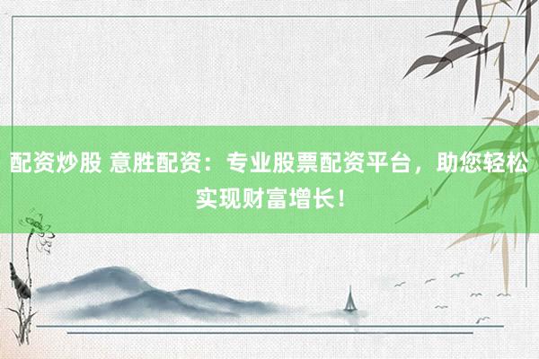 配资炒股 意胜配资:专业股票配资平台,助您轻松实现财富增长!