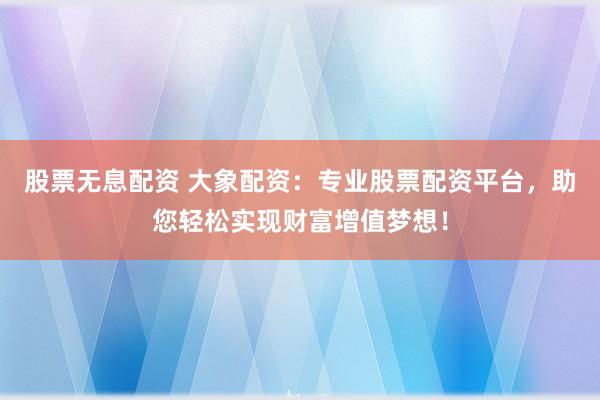 股票无息配资 大象配资：专业股票配资平台，助您轻松实现财富增值梦想！