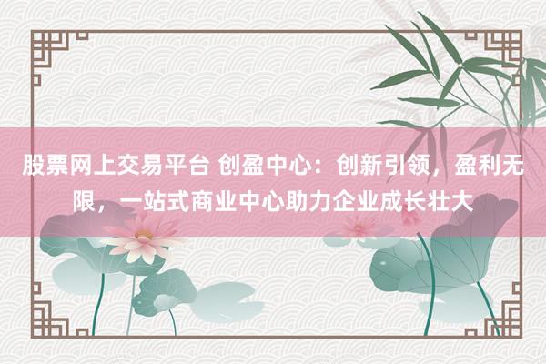 股票网上交易平台 创盈中心：创新引领，盈利无限，<a href=