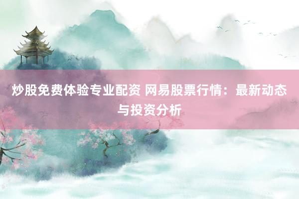 炒股免费体验专业配资 网易股票行情：最新动态与投资分析
