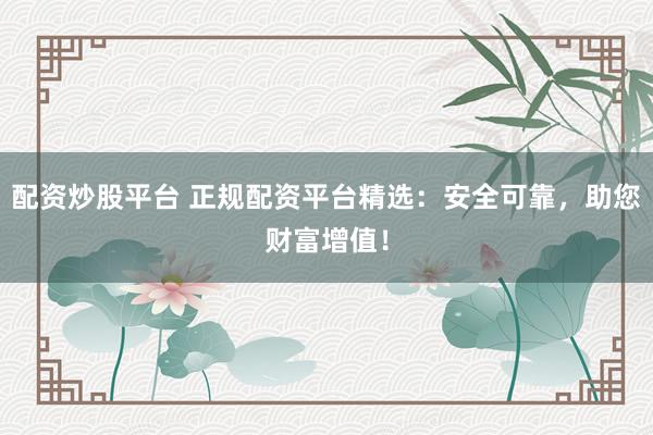 配资炒股平台 正规配资平台精选：安全可靠，助您财富增值！